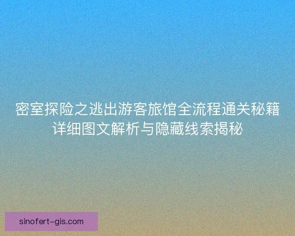 密室探险之逃出游客旅馆全流程通关秘籍详细图文解析与隐藏线索揭秘