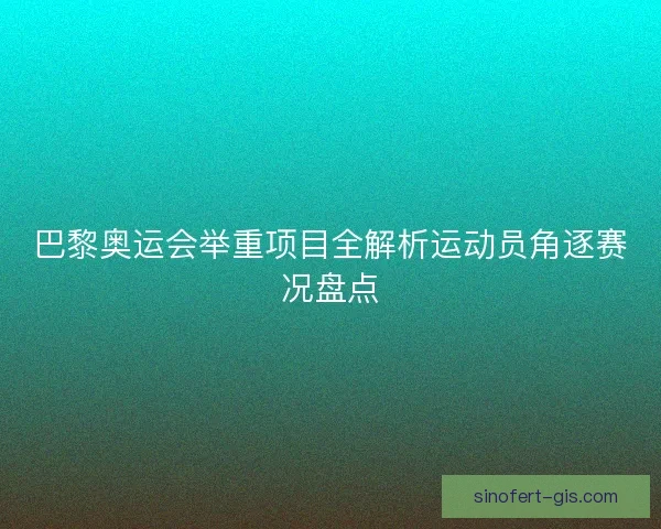 巴黎奥运会举重项目全解析运动员角逐赛况盘点