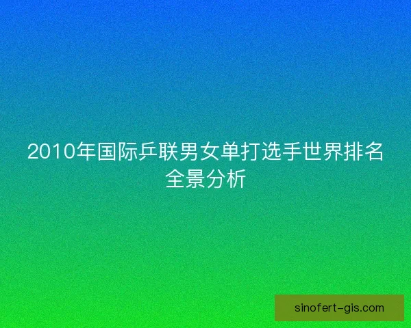 2010年国际乒联男女单打选手世界排名全景分析