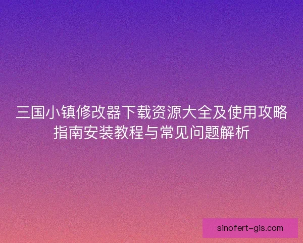 三国小镇修改器下载资源大全及使用攻略指南安装教程与常见问题解析