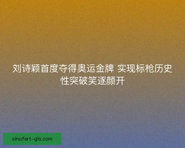 刘诗颖首度夺得奥运金牌 实现标枪历史性突破笑逐颜开
