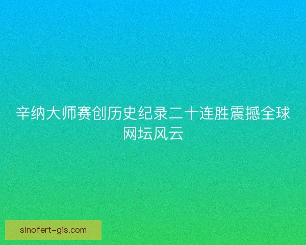 辛纳大师赛创历史纪录二十连胜震撼全球网坛风云