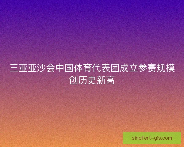 三亚亚沙会中国体育代表团成立参赛规模创历史新高
