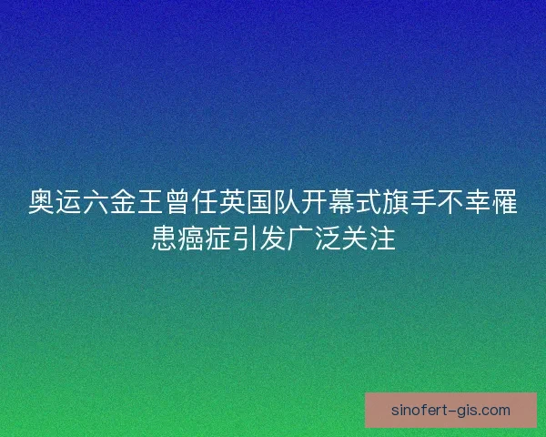 奥运六金王曾任英国队开幕式旗手不幸罹患癌症引发广泛关注