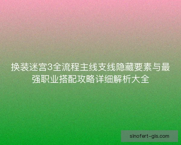 换装迷宫3全流程主线支线隐藏要素与最强职业搭配攻略详细解析大全