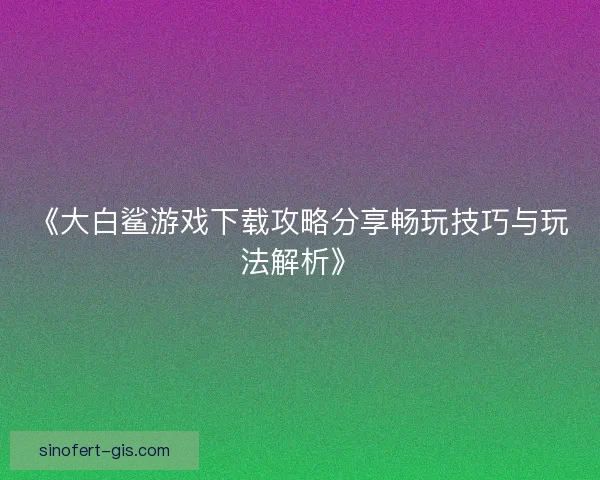《大白鲨游戏下载攻略分享畅玩技巧与玩法解析》
