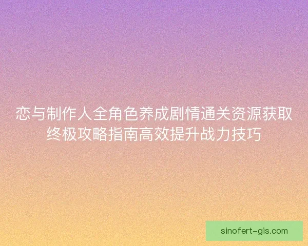 恋与制作人全角色养成剧情通关资源获取终极攻略指南高效提升战力技巧