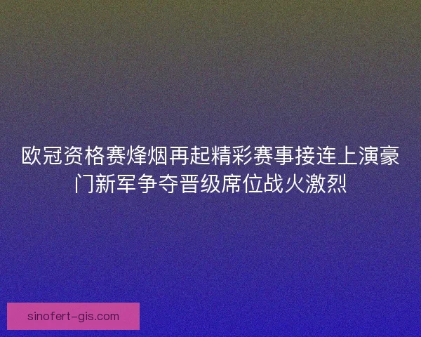 欧冠资格赛烽烟再起精彩赛事接连上演豪门新军争夺晋级席位战火激烈
