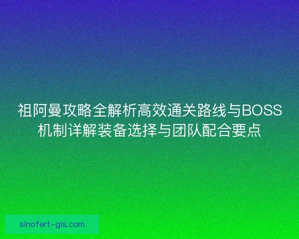 祖阿曼攻略全解析高效通关路线与BOSS机制详解装备选择与团队配合要点